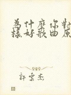 为什么你对我这样好歌曲原唱简谱