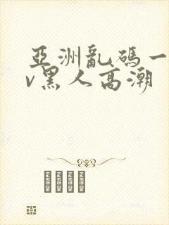亚洲乱码一区av黑人高潮
