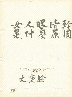 女人眼睛干涩痒是什么原因引起的