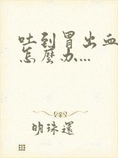 吐到胃出血了,怎么办...