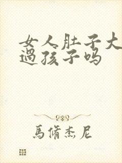 女人肚子大是生过孩子吗