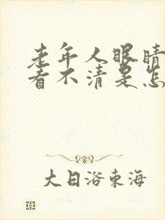 老年人眼睛模糊看不清是怎么回事啊