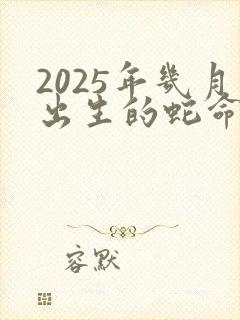 2025年几月出生的蛇命运好