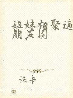 姐妹相聚适合发朋友圈