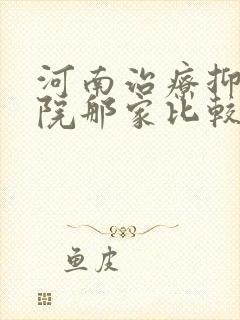 河南治疗抑郁医院那家比较好
