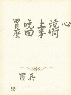 胃晚上烧心是怎么回事啊