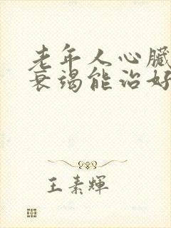 老年人心脏衰竭衰竭能治好吗怎么治疗