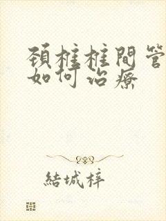 颈椎椎间管狭窄如何治疗