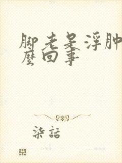 脚老是浮肿是怎么回事