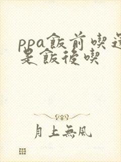 ppa饭前吃还是饭后吃