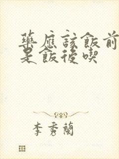 药应该饭前吃还是饭后吃