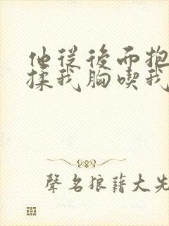 他从后面抱住我揉我胸吃我奶