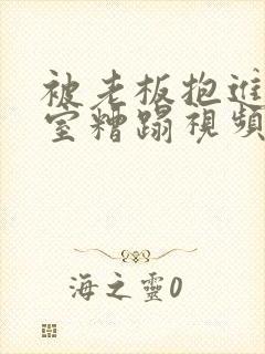 被老板抱进办公室糟蹋视频