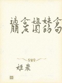 适合姐妹合照发朋友圈的句子