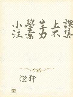 小学生上课老是注意力不集中怎么办