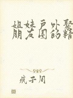 姐妹户外聚会发朋友圈的精美句子