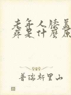 老年人膝盖附近疼是什么原因