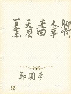夏天老人脚浮肿怎么回事啊