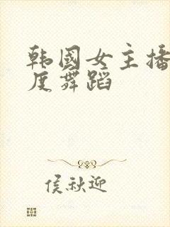 韩国女主播大尺度舞蹈