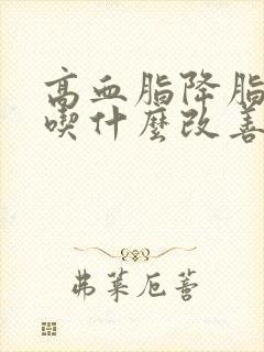 高血脂降脂推荐吃什么改善好呢