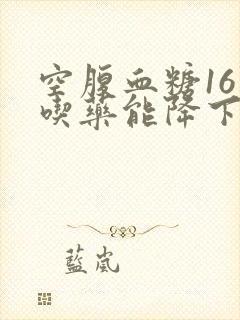 空腹血糖16点吃药能降下来吗?