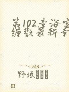 第102章浴室缠欢最新章节更新时间