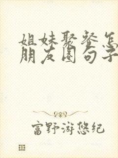 姐妹聚餐怎么发朋友圈句子简短