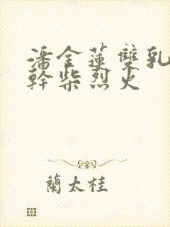 潘金莲双乳晃动干柴烈火