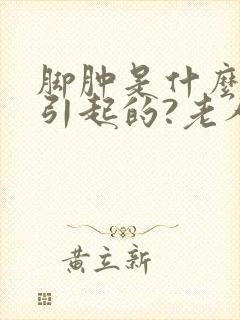 脚肿是什么原因引起的?老人怎么治疗