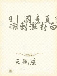 9丨国产真实高潮刺激对白