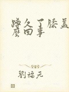 蹲久了膝盖疼怎么回事