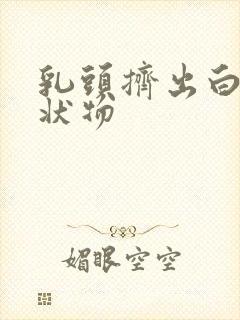 乳头挤出白色膏状物