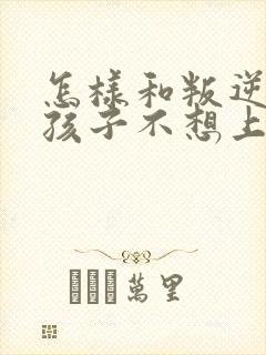 怎样和叛逆期的孩子不想上学沟通