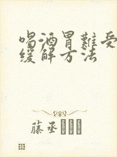 喝酒胃难受最快缓解方法