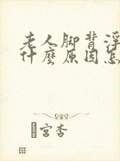 老人脚背浮肿是什么原因怎么治疗