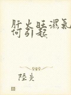 肝火旺湿气重如何引起