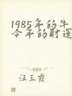 1985年的牛今年的财运怎么样