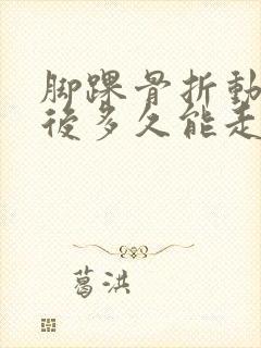 脚踝骨折动手术后多久能走路