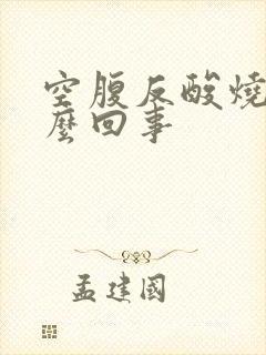 空腹反酸烧心怎么回事