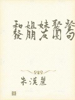 和姐妹聚餐怎么发朋友圈句子封面
