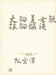 大胸美女脱胸罩揉胸抠逼