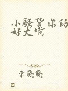 小骚货你的奶子好大啊