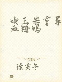 吃玉米会导致高血糖吗