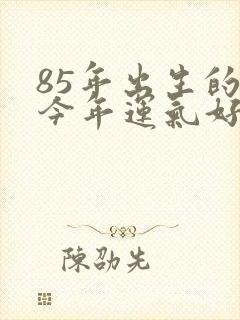 85年出生的牛今年运气好不好