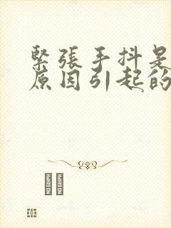 紧张手抖是什么原因引起的