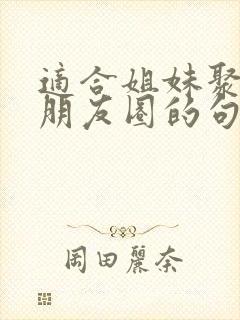 适合姐妹聚会发朋友圈的句子