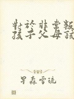 对于非常叛逆的孩子父母该怎么办