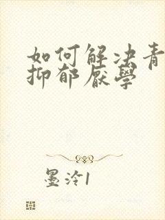 如何解决青少年抑郁厌学