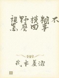 视野模糊不清是怎么回事