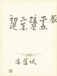 初二孩子厌学叛逆怎么办